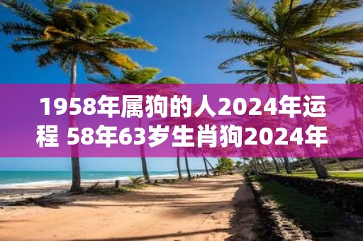 1958年属狗的人2025年运程 58年63岁生肖狗2025年运势