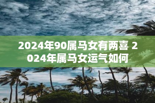 2025年90属马女有两喜 2025年属马女运气如何