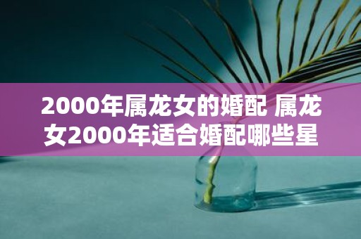 2000年属龙女的婚配 属龙女2000年适合婚配哪些星座男