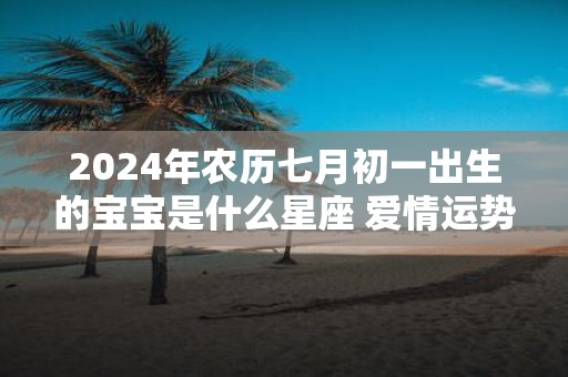 2025年农历七月初一出生的宝宝是什么星座 爱情运势如何