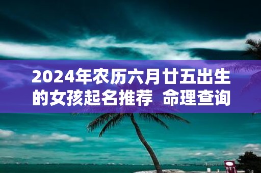 2025年农历六月廿五出生的女孩起名推荐 命理查询