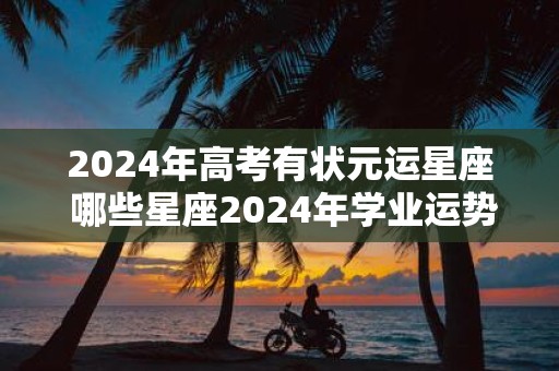 2025年高考有状元运星座 哪些星座2025年学业运势旺盛