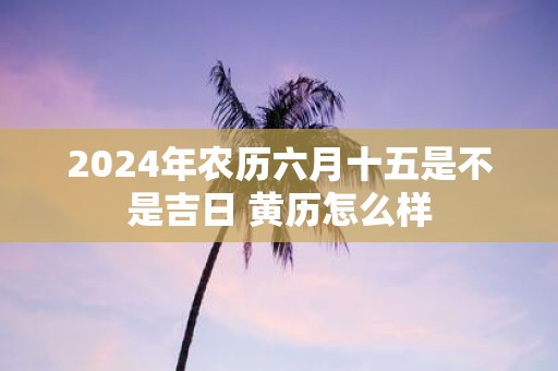 2025年农历六月十五是不是吉日 黄历怎么样