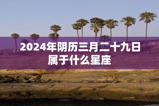 2025年阴历三月二十九日属于什么星座