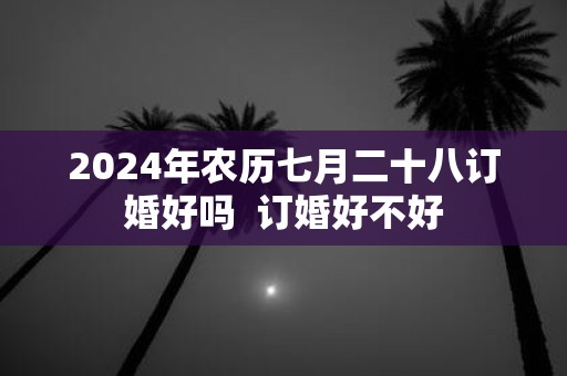 2025年农历七月二十八订婚好吗 订婚好不好