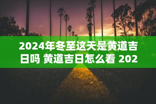2025年冬至这天是黄道吉日吗 黄道吉日怎么看 2025年冬至卦象好吗