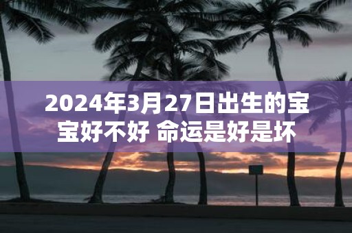 2025年3月27日出生的宝宝好不好 命运是好是坏