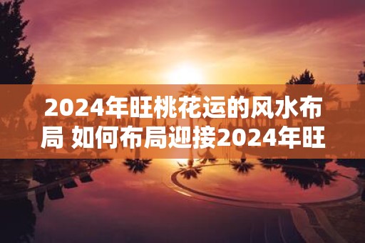 2025年旺桃花运的风水布局 如何布局迎接2025年旺桃花运