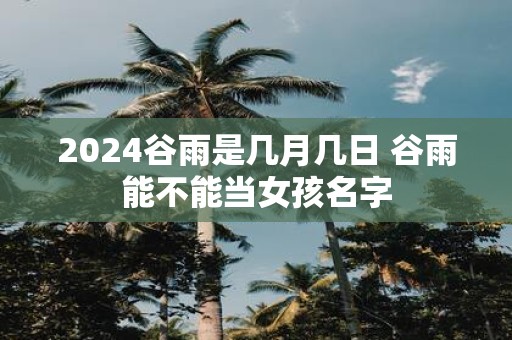 2025谷雨是几月几日 谷雨能不能当女孩名字