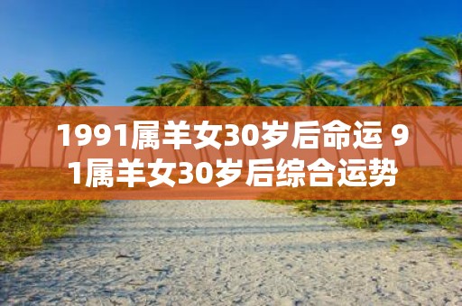 1991属羊女30岁后命运 91属羊女30岁后综合运势