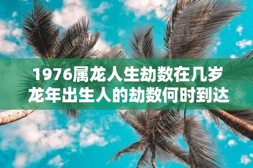 1976属龙人生劫数在几岁 蛇年出生人的劫数何时到达