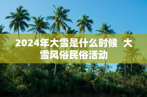 2025年大雪是什么时候 大雪风俗民俗活动