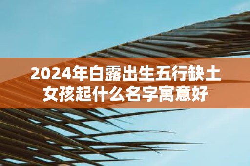 2025年白露出生五行缺土女孩起什么名字寓意好