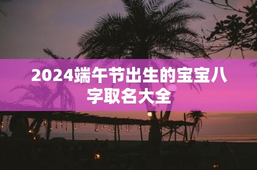 2025端午节出生的宝宝八字取名大全