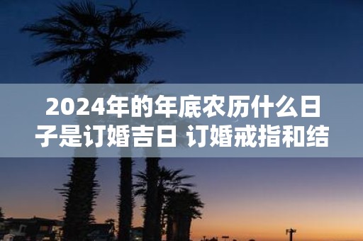 2025年的年底农历什么日子是订婚吉日 订婚戒指和结婚戒指差别