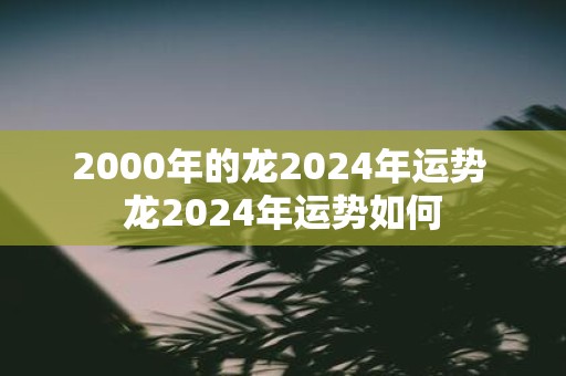 2000年的龙2025年运势 龙2025年运势如何