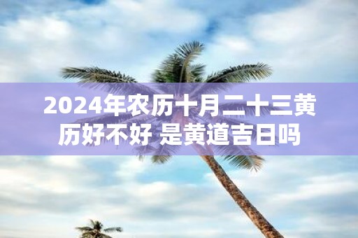 2025年农历十月二十三黄历好不好 是黄道吉日吗