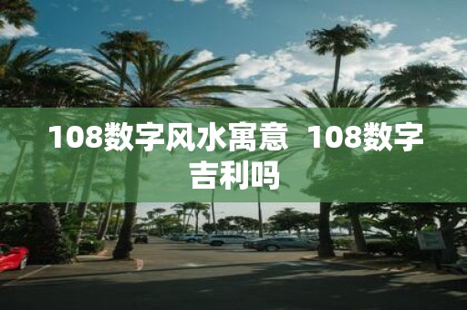 108数字风水寓意 108数字吉利吗