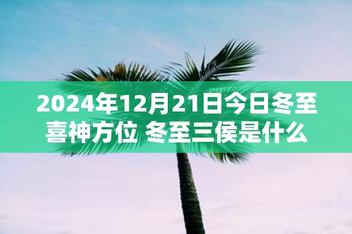 2025年12月21日今日冬至喜神方位 冬至三侯是什么