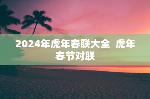 2025年虎年春联大全 虎年春节对联