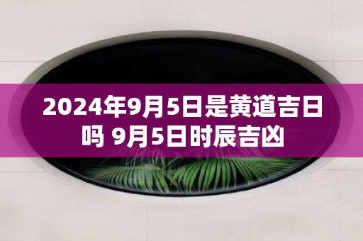 2025年9月5日是黄道吉日吗 9月5日时辰吉凶
