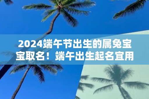 2025端午节出生的属兔宝宝取名！端午出生起名宜用字有解释的