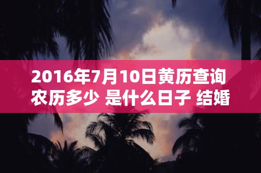 2016年7月10日黄历查询 农历多少 是什么日子 结婚吉时