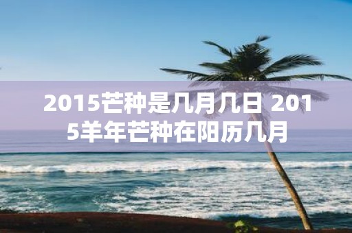2015芒种是几月几日 2015羊年芒种在阳历几月
