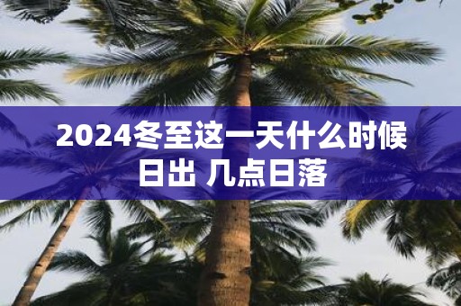 2025冬至这一天什么时候日出 几点日落