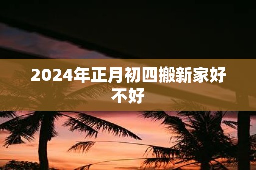 2025年正月初四搬新家好不好