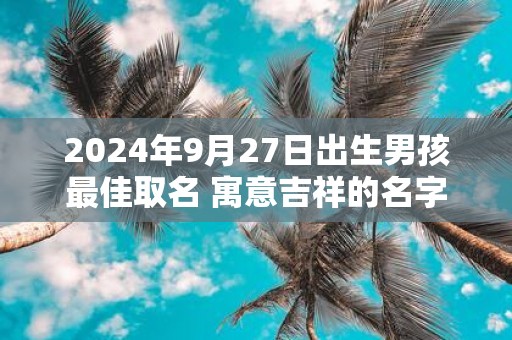 2025年9月27日出生男孩最佳取名 寓意吉祥的名字
