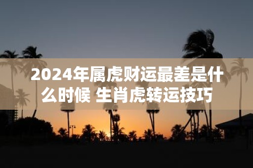 2025年属虎财运最差是什么时候 生肖虎转运技巧