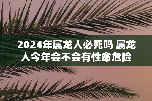 2025年属龙人必死吗 属龙人今年会不会有性命危险