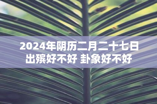 2025年阴历二月二十七日出殡好不好 卦象好不好
