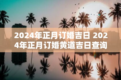 2025年正月订婚吉日 2025年正月订婚黄道吉日查询