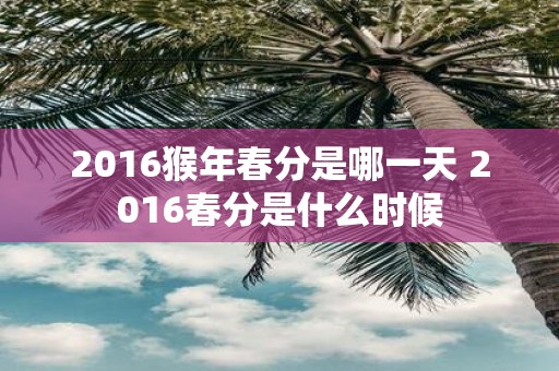 2016猴年春分是哪一天 2016春分是什么时候