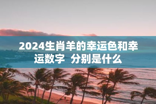 2025生肖羊的幸运色和幸运数字 分别是什么