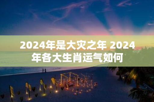 2025年是大灾之年 2025年各大生肖运气如何