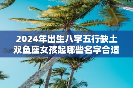 2025年出生八字五行缺土双鱼座女孩起哪些名字合适