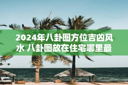 2025年八卦图方位吉凶风水 八卦图放在住宅哪里最好