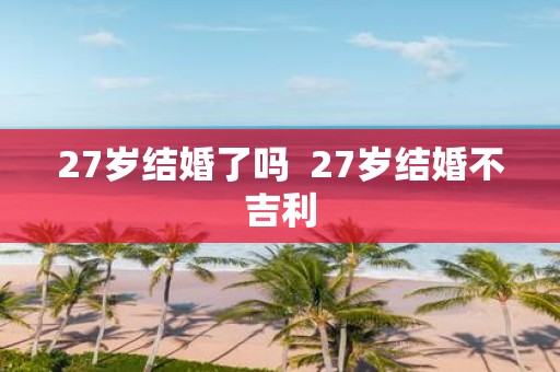 27岁结婚了吗 27岁结婚不吉利