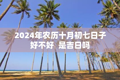 2025年农历十月初七日子好不好 是吉日吗