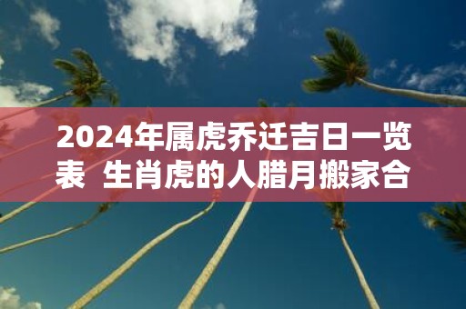 2025年属虎乔迁吉日一览表 生肖虎的人腊月搬家合适不