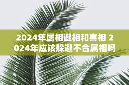 2025年属相避相和喜相 2025年应该躲避不合属相吗