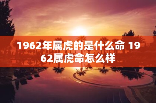1962年属虎的是什么命 1962属虎命怎么样