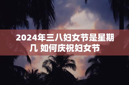 2025年三八妇女节是星期几 如何庆祝妇女节