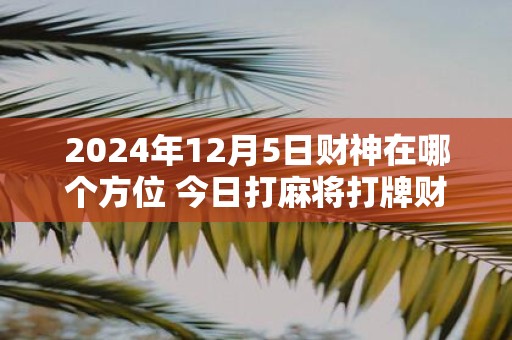 2025年12月5日财神在哪个方位 今日打麻将打牌财运方位