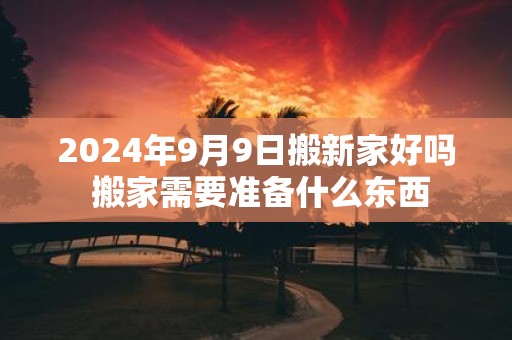 2025年9月9日搬新家好吗 搬家需要准备什么东西