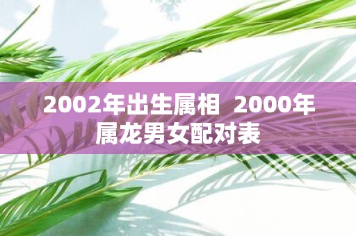 2002年出生属相 2000年属龙男女配对表