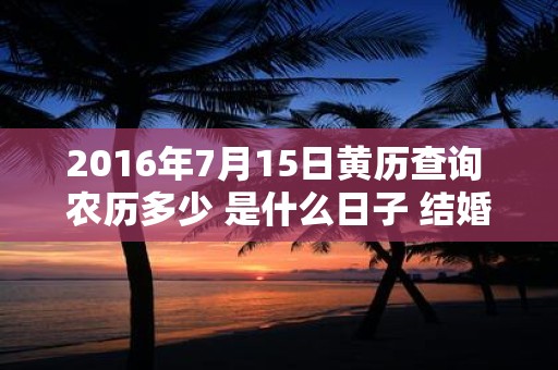 2016年7月15日黄历查询 农历多少 是什么日子 结婚吉时